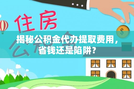 滁州揭秘公积金代办提取费用，省钱还是陷阱？