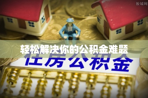 滁州轻松解决你的公积金难题