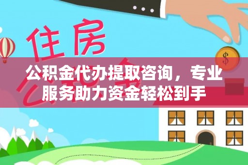 滁州公积金代办提取咨询，专业服务助力资金轻松到手