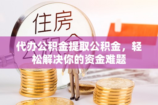 滁州代办公积金提取公积金，轻松解决你的资金难题
