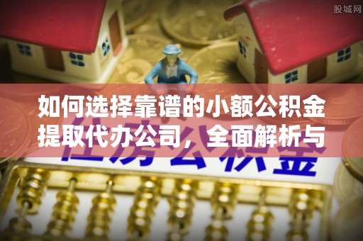 滁州如何选择靠谱的小额公积金提取代办公司，全面解析与实用指南