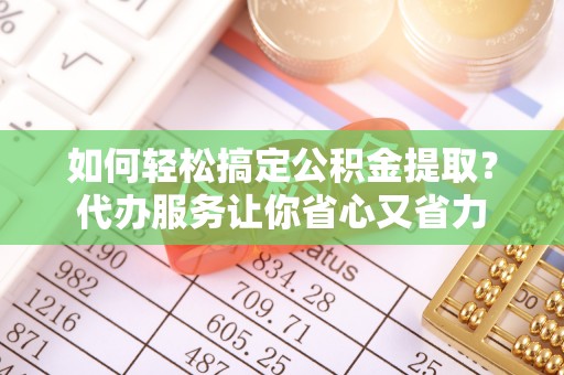滁州如何轻松搞定公积金提取？代办服务让你省心又省力