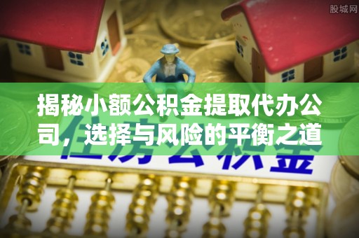 滁州揭秘小额公积金提取代办公司，选择与风险的平衡之道