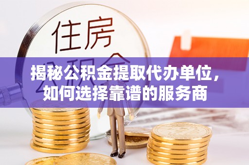 滁州揭秘公积金提取代办单位，如何选择靠谱的服务商