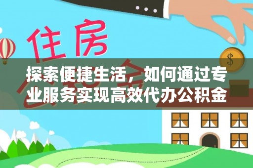 滁州探索便捷生活，如何通过专业服务实现高效代办公积金提取