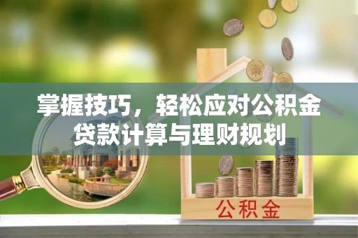 滁州掌握技巧，轻松应对公积金贷款计算与理财规划