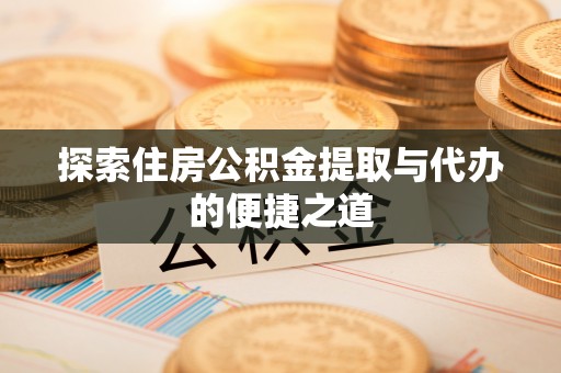 滁州探索住房公积金提取与代办的便捷之道