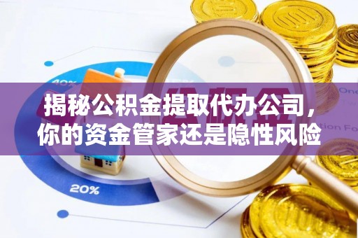 滁州揭秘公积金提取代办公司，你的资金管家还是隐性风险？