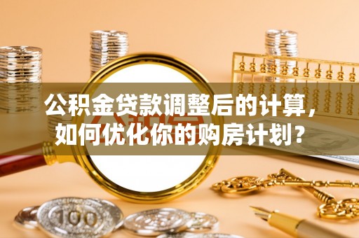 滁州公积金贷款调整后的计算，如何优化你的购房计划？