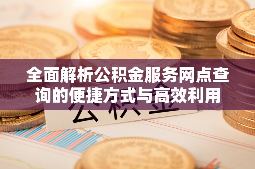 滁州全面解析公积金服务网点查询的便捷方式与高效利用