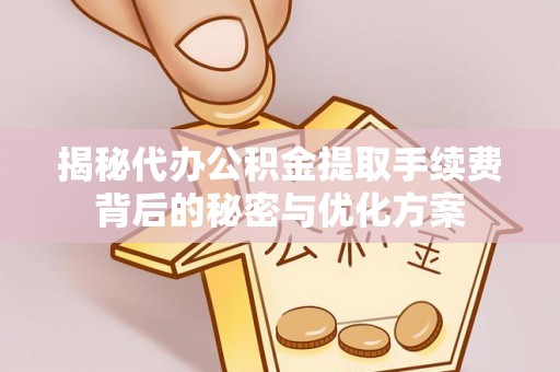 滁州揭秘代办公积金提取手续费背后的秘密与优化方案