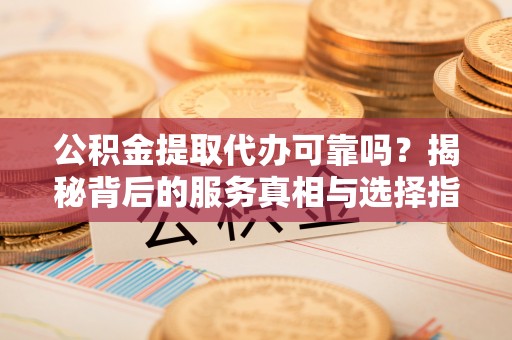 滁州公积金提取代办可靠吗？揭秘背后的服务真相与选择指南