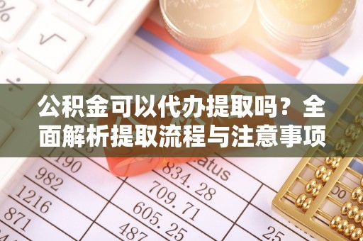 滁州公积金可以代办提取吗？全面解析提取流程与注意事项