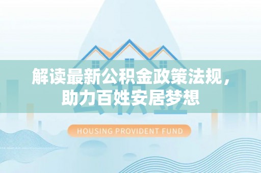 滁州解读最新公积金政策法规，助力百姓安居梦想