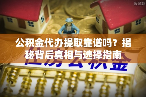 滁州公积金代办提取靠谱吗？揭秘背后真相与选择指南