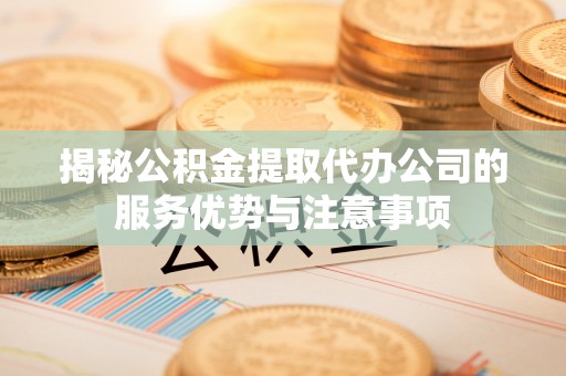 滁州揭秘公积金提取代办公司的服务优势与注意事项