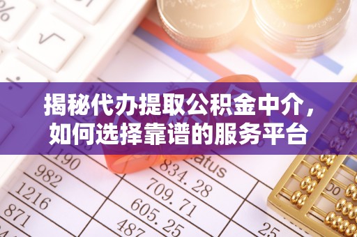 滁州揭秘代办提取公积金中介，如何选择靠谱的服务平台