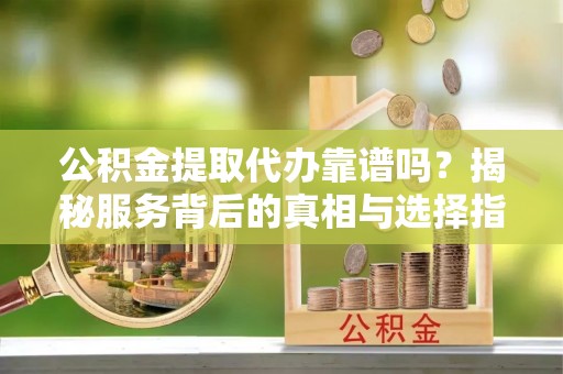 滁州公积金提取代办靠谱吗？揭秘服务背后的真相与选择指南