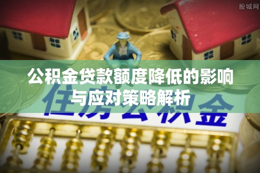 滁州公积金贷款额度降低的影响与应对策略解析