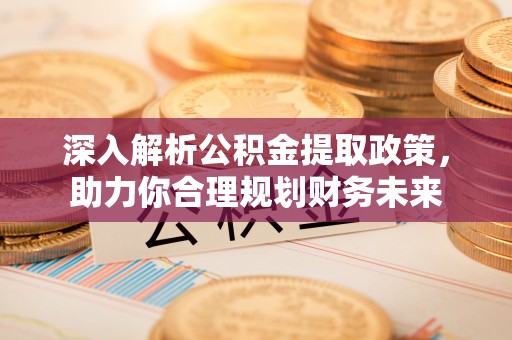 滁州深入解析公积金提取政策，助力你合理规划财务未来