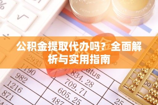 滁州公积金提取代办吗？全面解析与实用指南