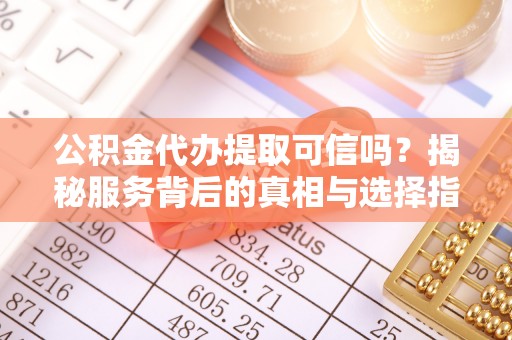 滁州公积金代办提取可信吗？揭秘服务背后的真相与选择指南