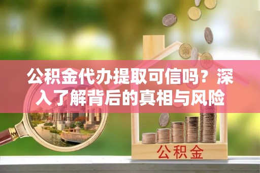 滁州公积金代办提取可信吗？深入了解背后的真相与风险