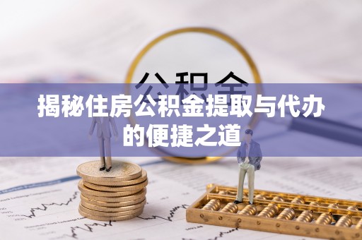 滁州揭秘住房公积金提取与代办的便捷之道