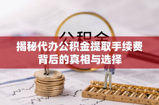 滁州揭秘代办公积金提取手续费背后的真相与选择