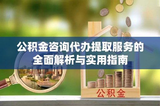 滁州公积金咨询代办提取服务的全面解析与实用指南