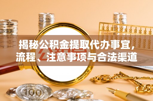 滁州揭秘公积金提取代办事宜，流程、注意事项与合法渠道