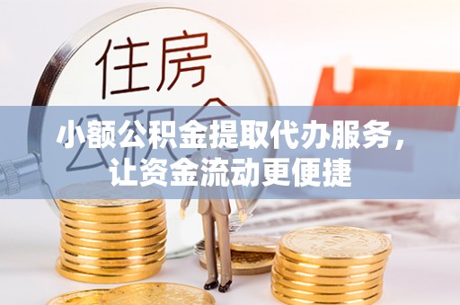 滁州小额公积金提取代办服务，让资金流动更便捷