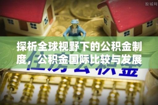 滁州探析全球视野下的公积金制度，公积金国际比较与发展趋势