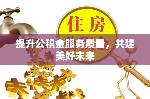 滁州提升公积金服务质量，共建美好未来