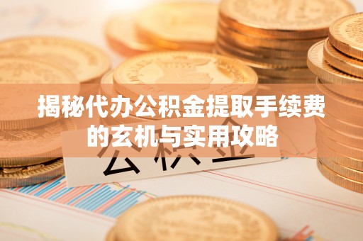滁州揭秘代办公积金提取手续费的玄机与实用攻略