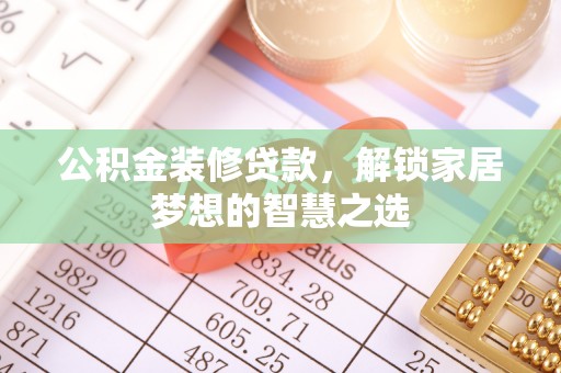 滁州公积金装修贷款，解锁家居梦想的智慧之选
