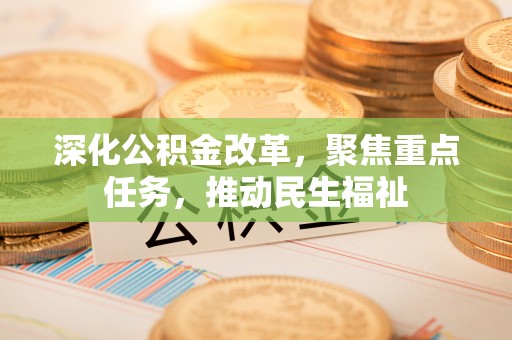 滁州深化公积金改革，聚焦重点任务，推动民生福祉