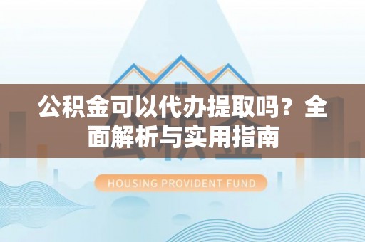 滁州公积金可以代办提取吗？全面解析与实用指南