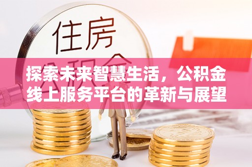 滁州探索未来智慧生活，公积金线上服务平台的革新与展望