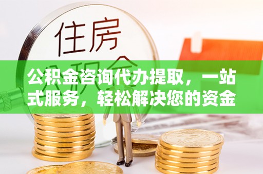 滁州公积金咨询代办提取，一站式服务，轻松解决您的资金需求