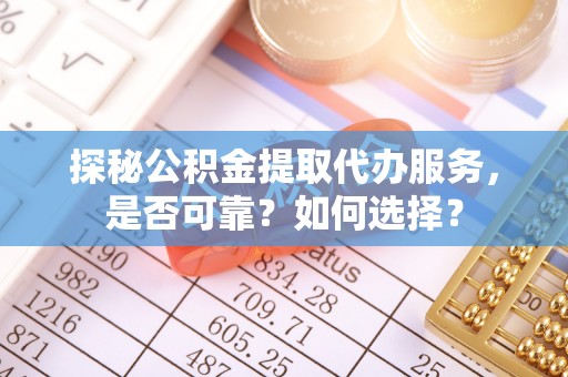 滁州探秘公积金提取代办服务，是否可靠？如何选择？