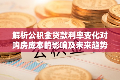 滁州解析公积金贷款利率变化对购房成本的影响及未来趋势