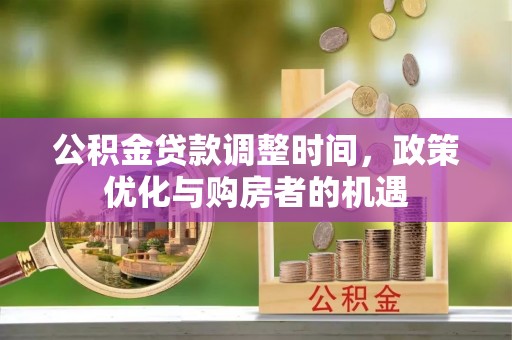 滁州公积金贷款调整时间，政策优化与购房者的机遇