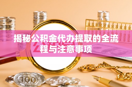 滁州揭秘公积金代办提取的全流程与注意事项
