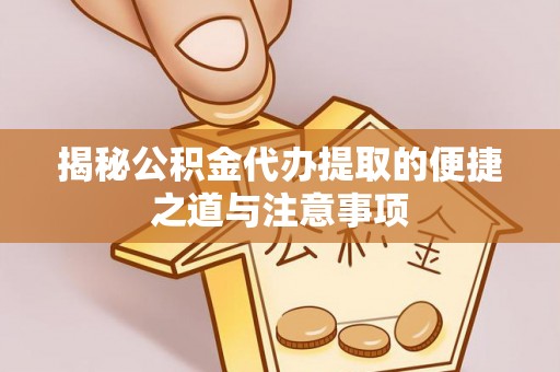 滁州揭秘公积金代办提取的便捷之道与注意事项