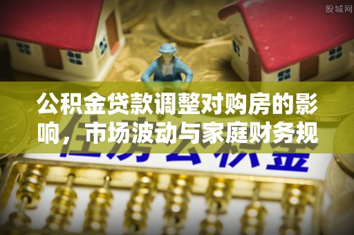 滁州公积金贷款调整对购房的影响，市场波动与家庭财务规划