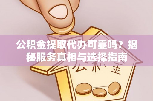 滁州公积金提取代办可靠吗？揭秘服务真相与选择指南