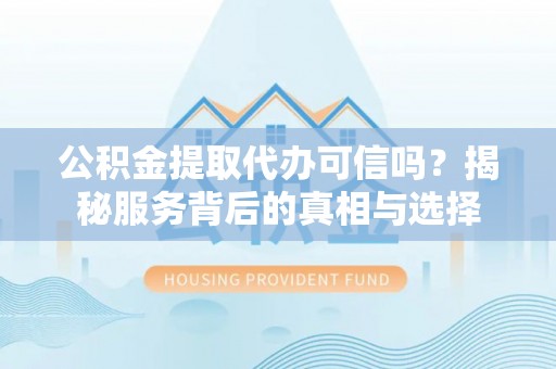 滁州公积金提取代办可信吗？揭秘服务背后的真相与选择