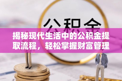 滁州揭秘现代生活中的公积金提取流程，轻松掌握财富管理新技能