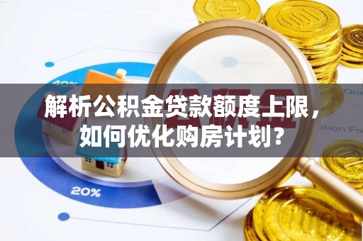 滁州解析公积金贷款额度上限，如何优化购房计划？